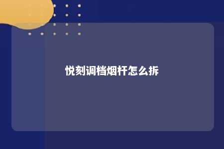 悦刻调档烟杆怎么拆