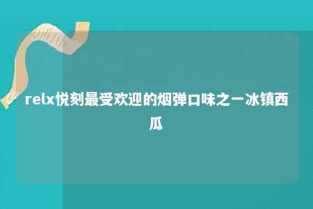 relx悦刻最受欢迎的烟弹口味之一冰镇西瓜