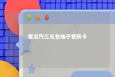 第五代三元包柚子爸拆卡