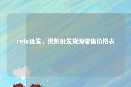 relx批发，悦刻批发货源零售价格表