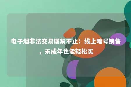 电子烟非法交易屡禁不止：线上暗号销售，未成年也能轻松买