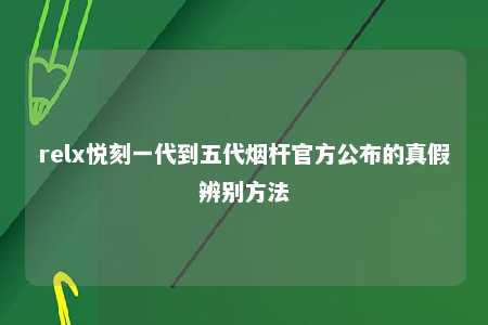 relx悦刻一代到五代烟杆官方公布的真假辨别方法