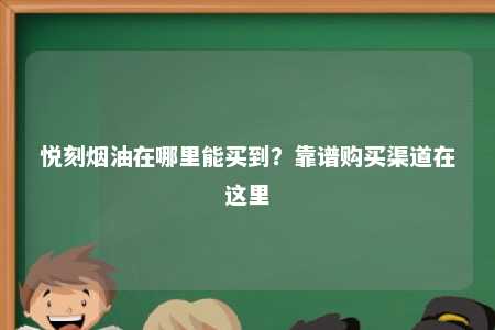 悦刻烟油在哪里能买到？靠谱购买渠道在这里