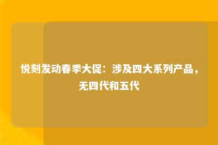 悦刻发动春季大促：涉及四大系列产品，无四代和五代