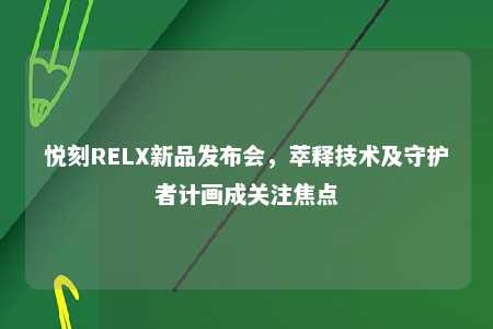 悦刻RELX新品发布会，萃释技术及守护者计画成关注焦点