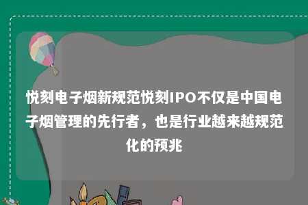 悦刻电子烟新规范悦刻IPO不仅是中国电子烟管理的先行者，也是行业越来越规范化的预兆