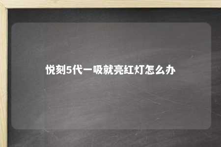 悦刻5代一吸就亮红灯怎么办