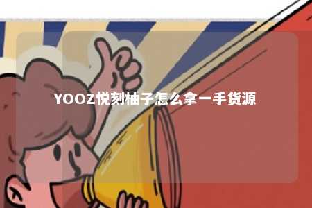 YOOZ悦刻柚子怎么拿一手货源