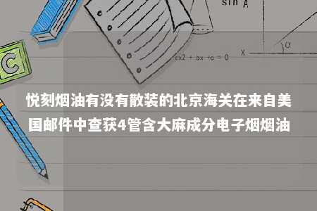 悦刻烟油有没有散装的北京海关在来自美国邮件中查获4管含大麻成分电子烟烟油