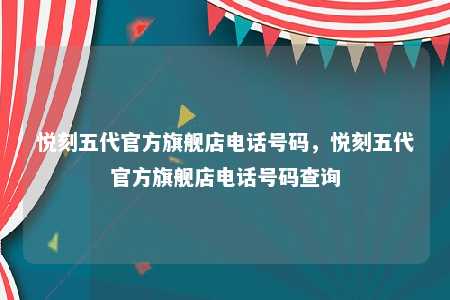 悦刻五代官方旗舰店电话号码，悦刻五代官方旗舰店电话号码查询