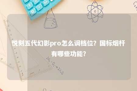 悦刻五代幻影pro怎么调档位？国标烟杆有哪些功能？